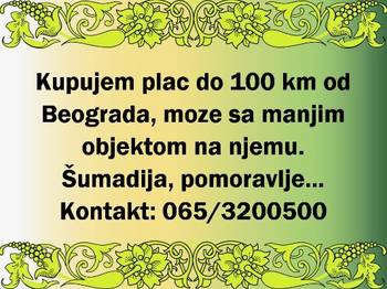 Kupujem plac do 100km od Beograda, moze sa manjim objektom na njemu.
